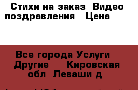 Стихи на заказ, Видео поздравления › Цена ­ 300 - Все города Услуги » Другие   . Кировская обл.,Леваши д.